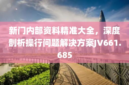 新门内部资料精准大全，深度剖析操行问题解决方案JV661.685