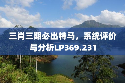 三肖三期必出特马，系统评价与分析LP369.231
