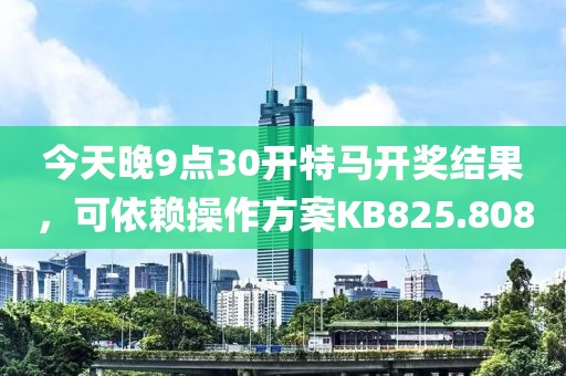 今天晚9点30开特马开奖结果，可依赖操作方案KB825.808