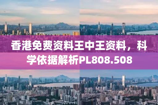 香港免费资料王中王资料，科学依据解析PL808.508
