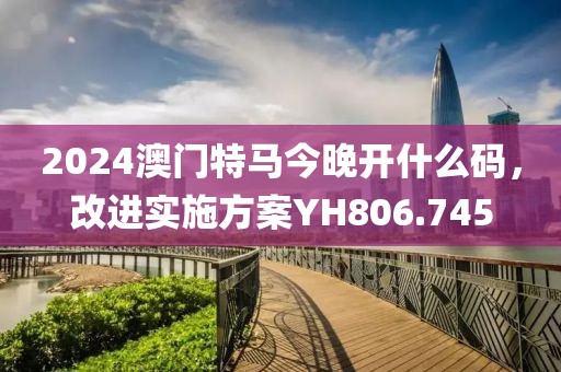 2024澳门特马今晚开什么码，改进实施方案YH806.745