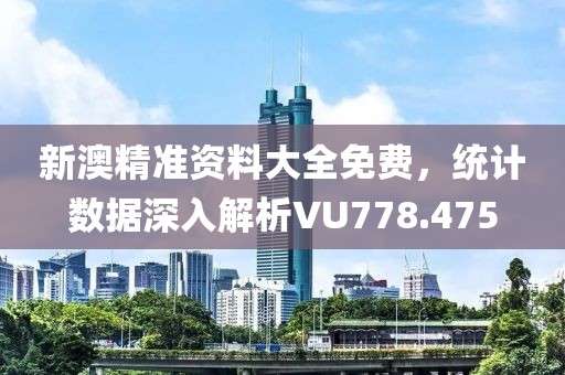新澳精准资料大全免费，统计数据深入解析VU778.475