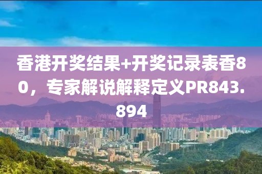 香港开奖结果+开奖记录表香80，专家解说解释定义PR843.894