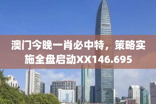 澳门今晚一肖必中特，策略实施全盘启动XX146.695