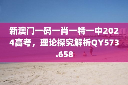 新澳门一码一肖一特一中2024高考，理论探究解析QY573.658