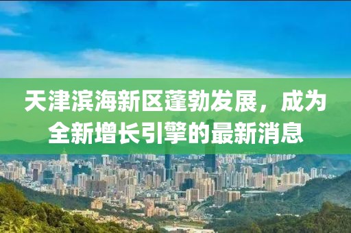 天津滨海新区蓬勃发展，成为全新增长引擎的最新消息