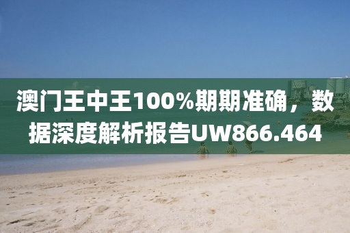澳门王中王100%期期准确，数据深度解析报告UW866.464