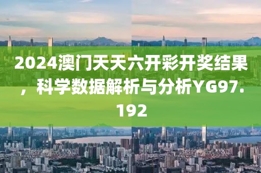 2024澳门天天六开彩开奖结果，科学数据解析与分析YG97.192