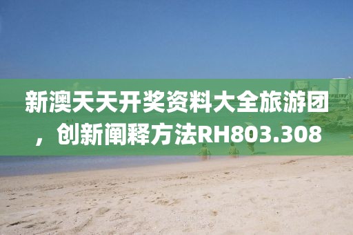 新澳天天开奖资料大全旅游团，创新阐释方法RH803.308