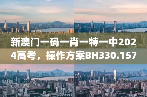 新澳门一码一肖一特一中2024高考，操作方案BH330.157