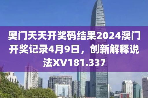 奥门天天开奖码结果2024澳门开奖记录4月9日，创新解释说法XV181.337