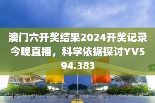 澳门六开奖结果2024开奖记录今晚直播，科学依据探讨YV594.383