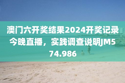 澳门六开奖结果2024开奖记录今晚直播，实践调查说明JM574.986