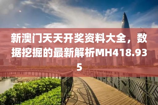 新澳门天天开奖资料大全，数据挖掘的最新解析MH418.935