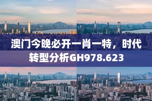 澳门今晚必开一肖一特，时代转型分析GH978.623