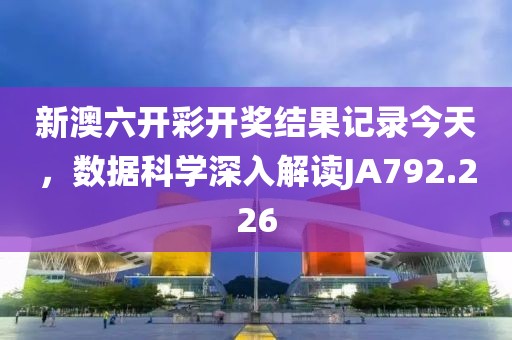 新澳六开彩开奖结果记录今天，数据科学深入解读JA792.226