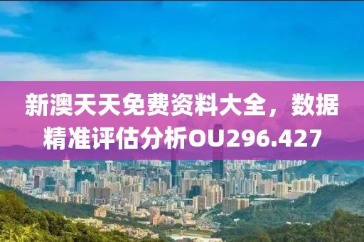 新澳天天免费资料大全，数据精准评估分析OU296.427