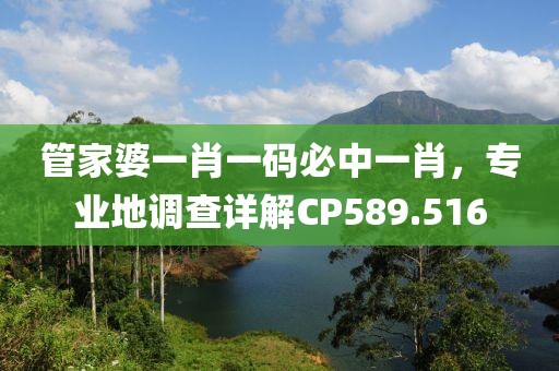 管家婆一肖一码必中一肖，专业地调查详解CP589.516