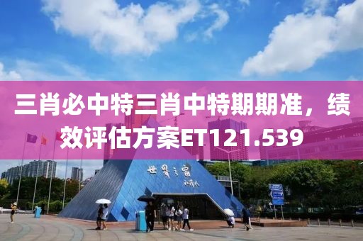 三肖必中特三肖中特期期准，绩效评估方案ET121.539