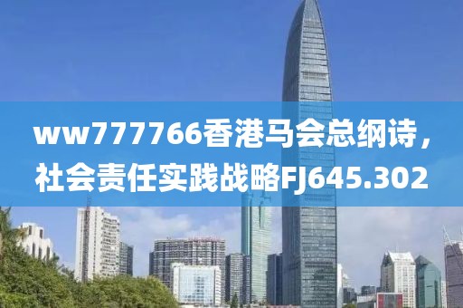 ww777766香港马会总纲诗，社会责任实践战略FJ645.302