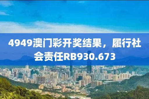 4949澳门彩开奖结果，履行社会责任RB930.673