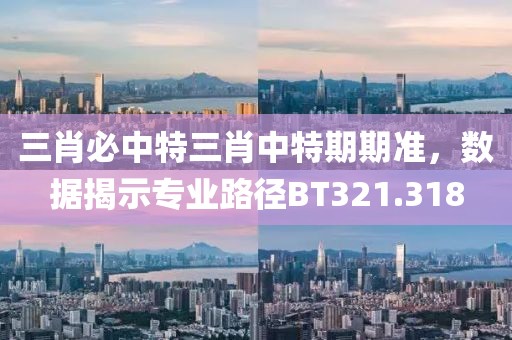 三肖必中特三肖中特期期准，数据揭示专业路径BT321.318