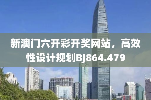 新澳门六开彩开奖网站，高效性设计规划BJ864.479