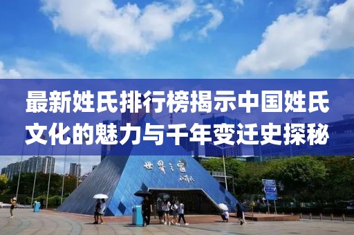 最新姓氏排行榜揭示中国姓氏文化的魅力与千年变迁史探秘