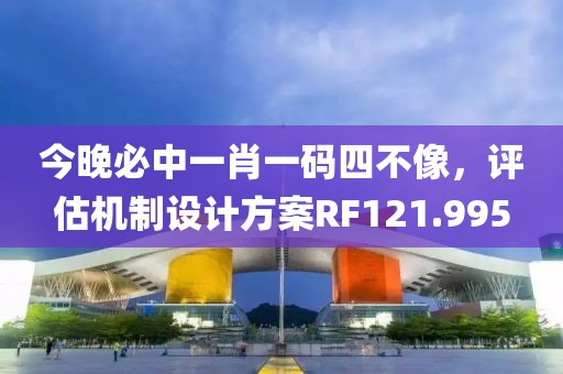 今晚必中一肖一码四不像，评估机制设计方案RF121.995