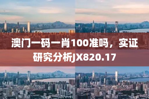 澳门一码一肖100准吗，实证研究分析JX820.17