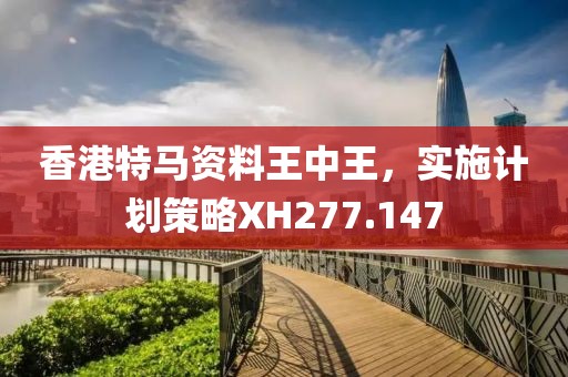 香港特马资料王中王，实施计划策略XH277.147
