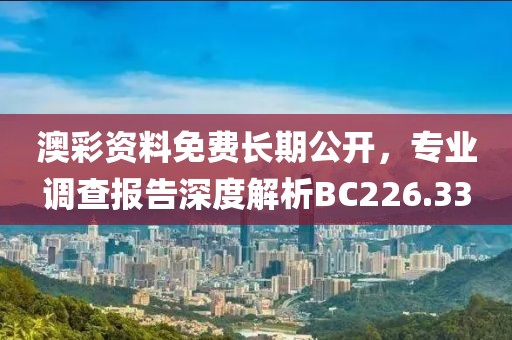 澳彩资料免费长期公开，专业调查报告深度解析BC226.33