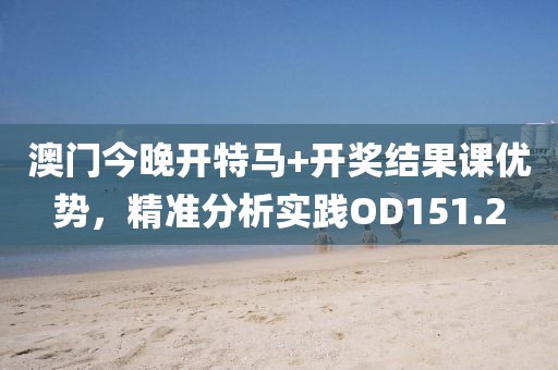 澳门今晚开特马+开奖结果课优势，精准分析实践OD151.2