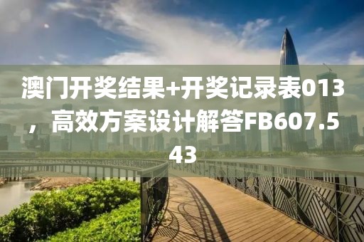 澳门开奖结果+开奖记录表013，高效方案设计解答FB607.543