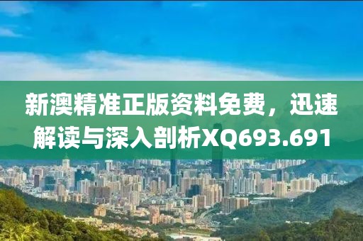 新澳精准正版资料免费，迅速解读与深入剖析XQ693.691