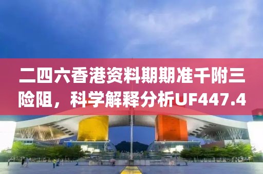 二四六香港资料期期准千附三险阻，科学解释分析UF447.4