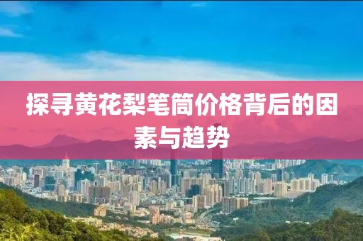 探寻黄花梨笔筒价格背后的因素与趋势
