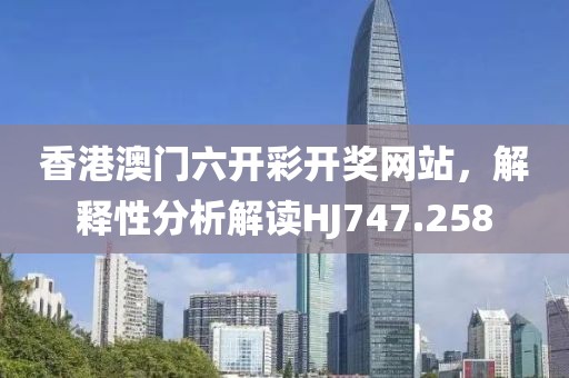 香港澳门六开彩开奖网站，解释性分析解读HJ747.258