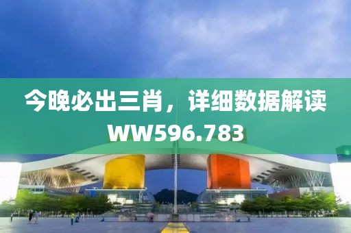 今晚必出三肖，详细数据解读WW596.783