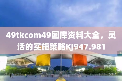 49tkcom49图库资料大全，灵活的实施策略KJ947.981