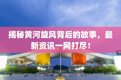 揭秘黄河旋风背后的故事，最新资讯一网打尽！