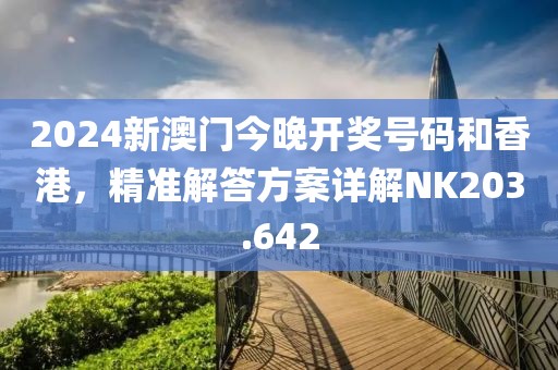2024新澳门今晚开奖号码和香港，精准解答方案详解NK203.642