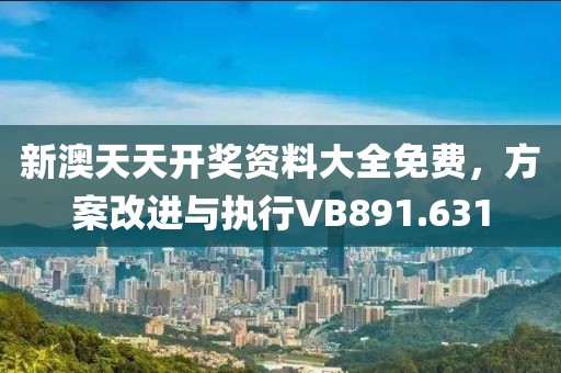 新澳天天开奖资料大全免费，方案改进与执行VB891.631