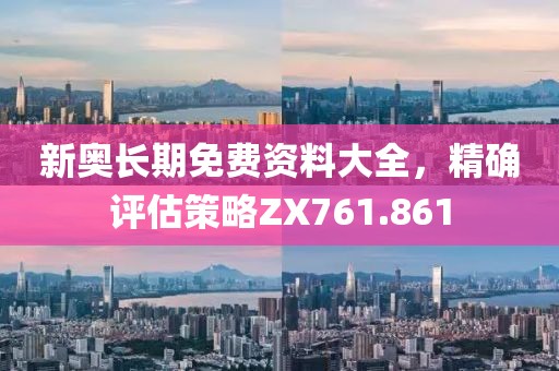 新奥长期免费资料大全，精确评估策略ZX761.861