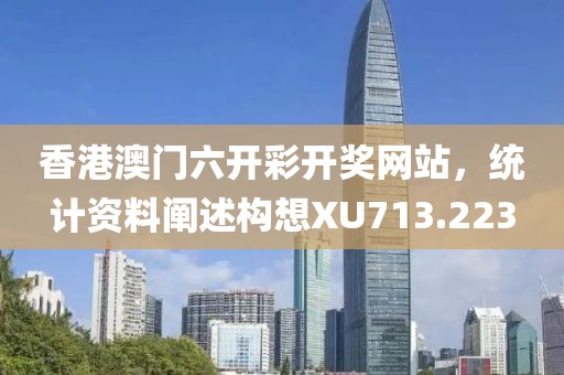 香港澳门六开彩开奖网站，统计资料阐述构想XU713.223