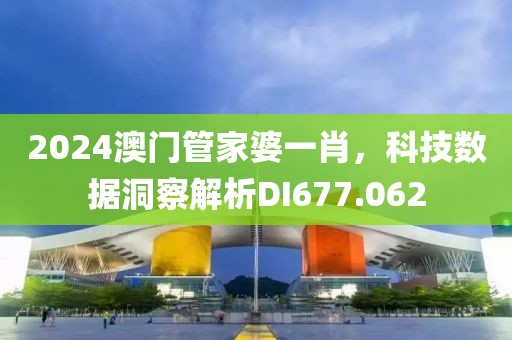 2024澳门管家婆一肖，科技数据洞察解析DI677.062