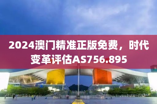 2024澳门精准正版免费，时代变革评估AS756.895