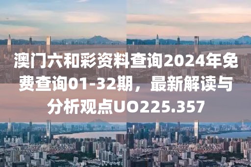 澳门六和彩资料查询2024年免费查询01-32期，最新解读与分析观点UO225.357