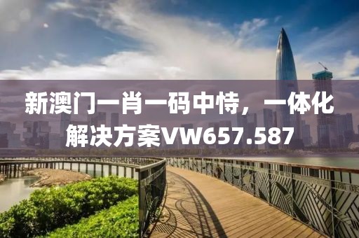 新澳门一肖一码中恃，一体化解决方案VW657.587