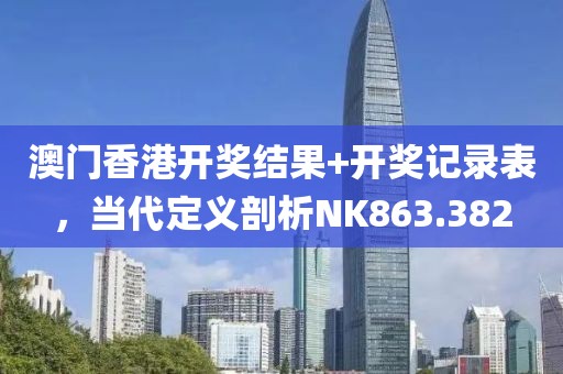 澳门香港开奖结果+开奖记录表，当代定义剖析NK863.382
